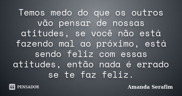 Temos medo do que os outros vão pensar de nossas atitudes, se você não está fazendo mal ao próximo, está sendo feliz com essas atitudes, então nada é errado se ... Frase de Amanda Serafim.