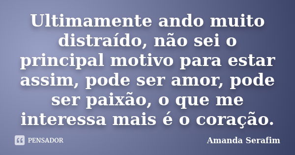 Ultimamente ando muito distraído, não sei o principal motivo para estar assim, pode ser amor, pode ser paixão, o que me interessa mais é o coração.... Frase de Amanda Serafim.