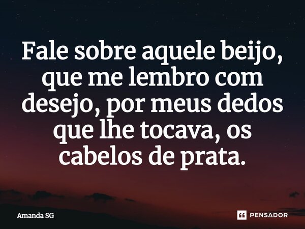 ⁠Fale sobre aquele beijo, que me lembro com desejo, por meus dedos que lhe tocava, os cabelos de prata.... Frase de Amanda SG.