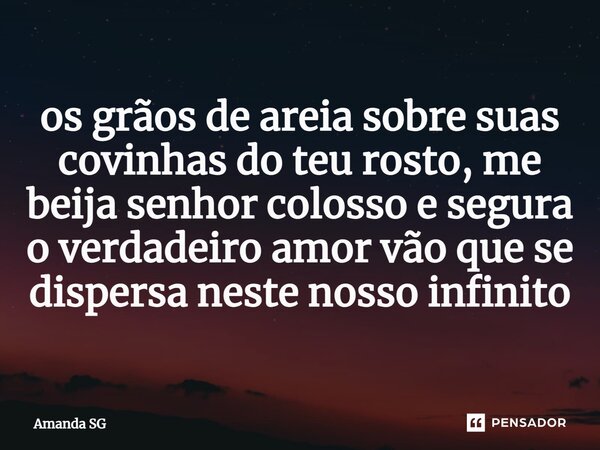 ⁠os grãos de areia sobre suas covinhas do teu rosto, me beija senhor colosso e segura o verdadeiro amor vão que se dispersa neste nosso infinito... Frase de Amanda SG.