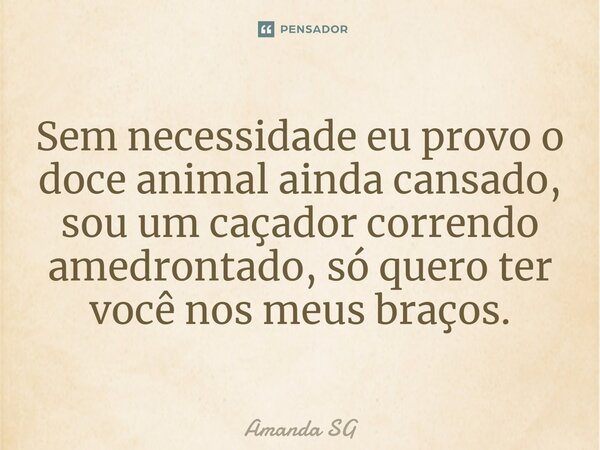 ⁠Sem necessidade eu provo o doce animal ainda cansado, sou um caçador correndo amedrontado, só quero ter você nos meus braços.... Frase de Amanda SG.