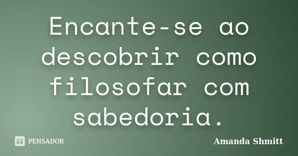 Encante-se ao descobrir como filosofar com sabedoria.... Frase de Amanda Shmitt.