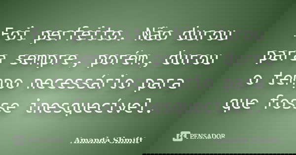 Foi perfeito. Não durou para sempre, porém, durou o tempo necessário para que fosse inesquecível.... Frase de Amanda Shmitt.