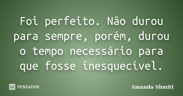 Foi perfeito. Não durou para sempre, porém, durou o tempo necessário para que fosse inesquecível.... Frase de Amanda Shmitt.