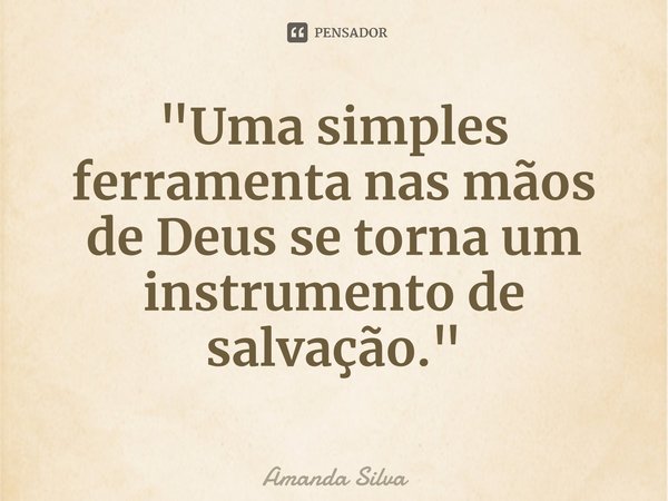 ⁠"Uma simples ferramenta nas mãos de Deus se torna um instrumento de salvação."... Frase de Amanda Silva.