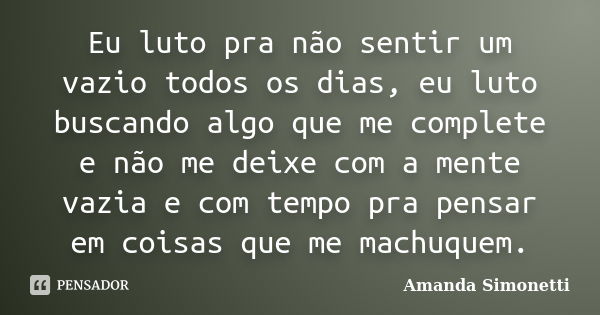 Eu luto pra não sentir um vazio todos os dias, eu luto buscando algo que me complete e não me deixe com a mente vazia e com tempo pra pensar em coisas que me ma... Frase de Amanda Simonetti.