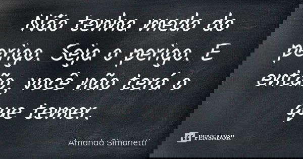 Não tenha medo do perigo. Seja o perigo. E então, você não terá o que temer.... Frase de Amanda Simonetti.