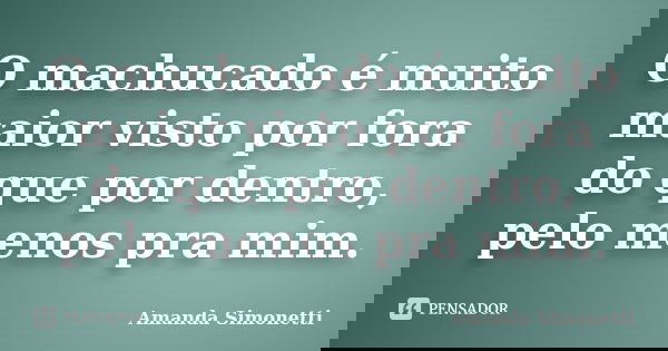 O machucado é muito maior visto por fora do que por dentro, pelo menos pra mim.... Frase de Amanda Simonetti.