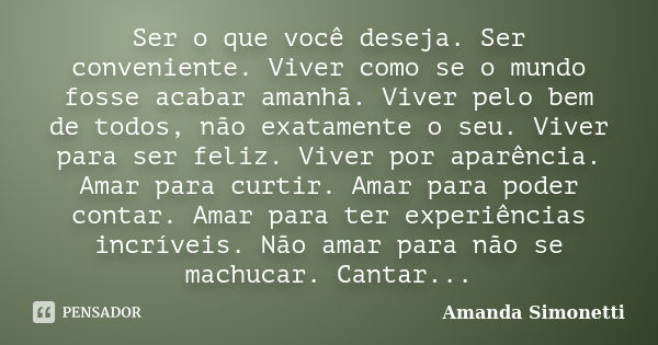 Ser o que você deseja. Ser conveniente. Viver como se o mundo fosse acabar amanhã. Viver pelo bem de todos, não exatamente o seu. Viver para ser feliz. Viver po... Frase de Amanda Simonetti.