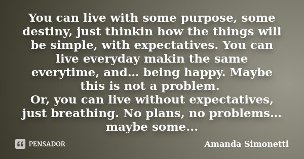 You can live with some purpose, some destiny, just thinkin how the things will be simple, with expectatives. You can live everyday makin the same everytime, and... Frase de Amanda Simonetti.