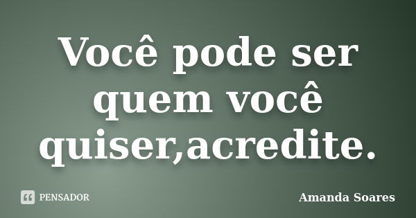 Você pode ser quem você quiser,acredite.... Frase de Amanda Soares.