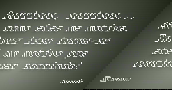 Sorrisos, sorrisos... Ah como eles me motiva. Talvez isso torna-se até um motivo pra continuar sorrindo!... Frase de Amanda.