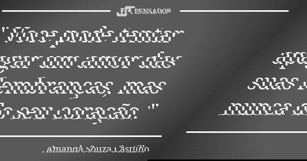 " Voce pode tentar apagar um amor das suas lembranças, mas nunca do seu coração."... Frase de Amanda Souza Castilho.