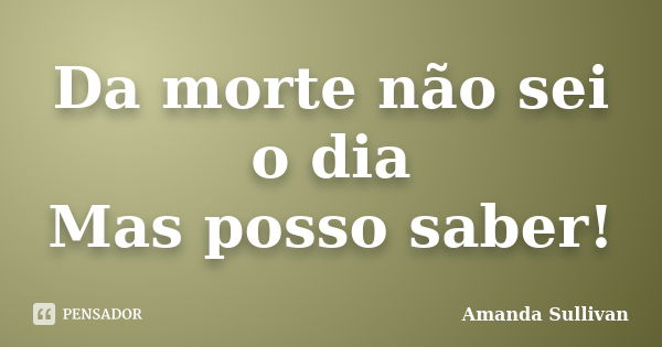 Da morte não sei o dia Mas posso saber!... Frase de Amanda Sullivan.