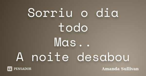 Sorriu o dia todo Mas.. A noite desabou... Frase de Amanda Sullivan.