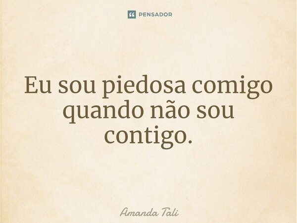 Eu sou piedosa comigo quando não sou contigo.⁠... Frase de Amanda Tali.