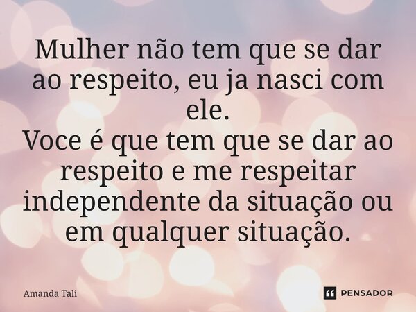 Mulher não tem que se dar ao respeito, eu ja nasci com ele. Voce é que tem que se dar ao respeito e me respeitar independente da situação ou em qualquer situaçã... Frase de Amanda Tali.