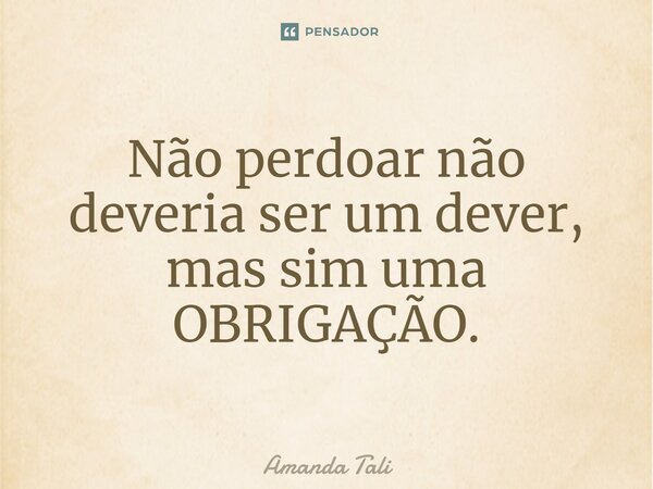 ⁠Não perdoar não deveria ser um dever, mas sim uma OBRIGAÇÃO.... Frase de Amanda Tali.