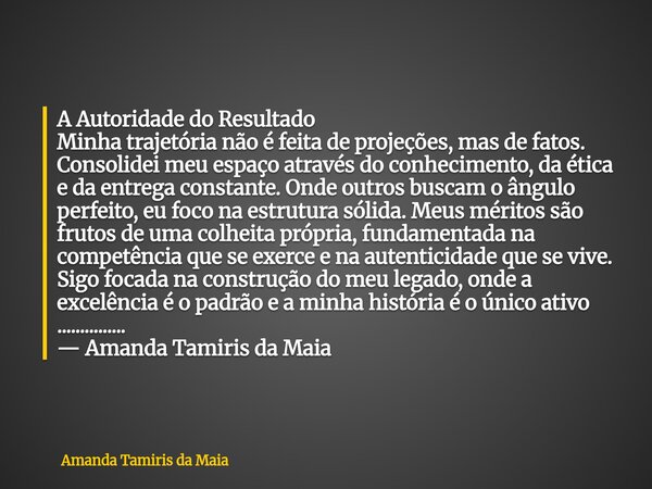 A Autoridade do Resultado Minha trajetória não é feita de projeções, mas de fatos. Consolidei meu espaço através do conhecimento, da ética e da entrega constant... Frase de Amanda Tamiris da Maia.