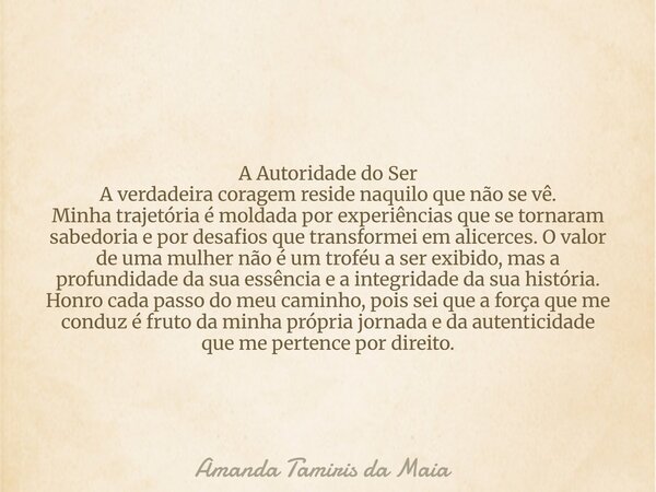 A Autoridade do Ser A verdadeira coragem reside naquilo que não se vê. Minha trajetória é moldada por experiências que se tornaram sabedoria e por desafios que ... Frase de Amanda Tamiris da Maia.