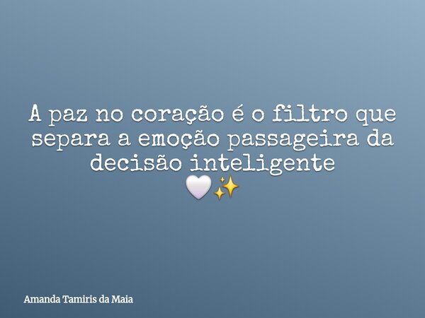 A paz no coração é o filtro que separa a emoçãopassageira da decisão inteligente 🤍✨️... Frase de Amanda Tamiris da Maia.