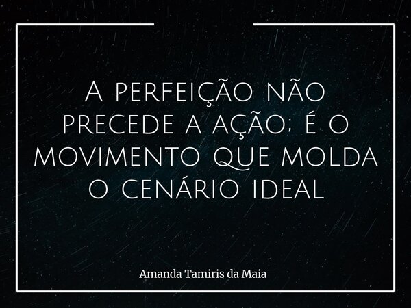 A perfeição não precede a ação; é o movimento que molda o cenário ideal... Frase de Amanda Tamiris da Maia.
