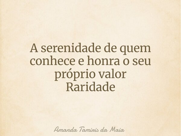 A serenidade de quem conhece e honra o seu próprio valor Raridade... Frase de Amanda Tamiris da Maia.