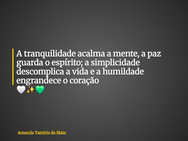 A tranquilidade acalma a mente, a paz guarda o espírito; a simplicidade descomplica a vida e a humildade engrandece o coração 🤍✨️💚⁠... Frase de Amanda Tamiris da Maia.