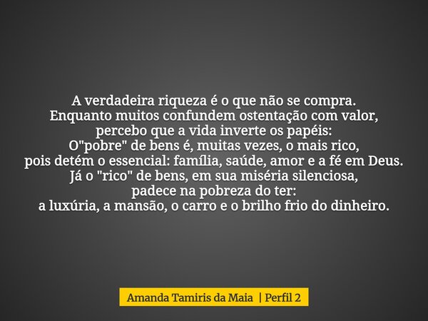 A verdadeira riqueza é o que não se compra. Enquanto muitos confundem ostentação com valor, percebo que a vida inverte os papéis: O "pobre" de bens ... Frase de Amanda Tamiris da Maia Perfil 2.