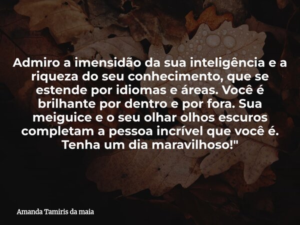 Admiro a imensidão da sua inteligência e a riqueza do seu conhecimento, que se estende por idiomas e áreas. Você é brilhante por dentro e por fora. Sua meiguice... Frase de Amanda Tamiris da maia.