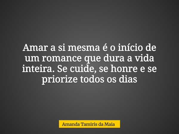 Amar a si mesma é o início de um romance que dura a vida inteira. Se cuide, se honre e se priorize todosos dias... Frase de Amanda Tamiris da Maia.