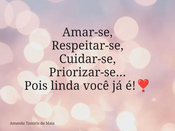 Amar-se, Respeitar-se, Cuidar-se, Priorizar-se... Pois linda você já é!❣️... Frase de Amanda Tamiris da Maia.
