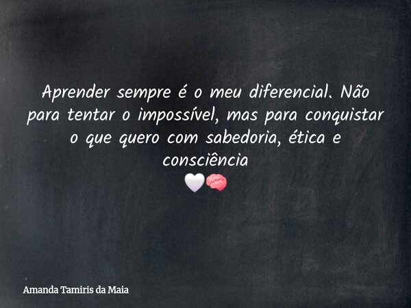 Aprender sempre é o meu diferencial. Não para tentar o impossível, mas para conquistar o que quero com sabedoria, ética e consciência 🤍🧠... Frase de Amanda Tamiris da Maia.