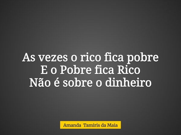 As vezes o rico fica pobre E o Pobre fica Rico Não é sobre o dinheiro... Frase de Amanda Tamiris da Maia.