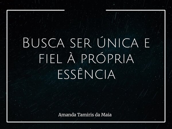 Busca ser única e fiel à própria essência... Frase de Amanda Tamiris da Maia.