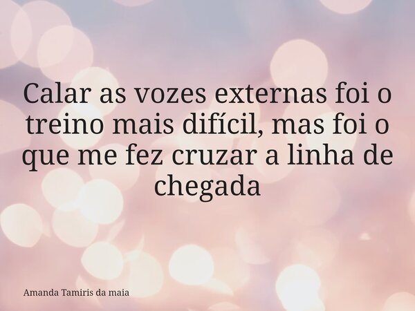 Calar as vozes externas foi o treino mais difícil, mas foi o que me fez cruzar a linha de chegada... Frase de Amanda Tamiris da maia.