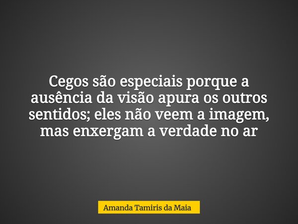 Cegos são especiais porque a ausência da visão apura os outros sentidos; eles não veem a imagem, mas enxergam a verdade no ar... Frase de Amanda Tamiris da Maia.