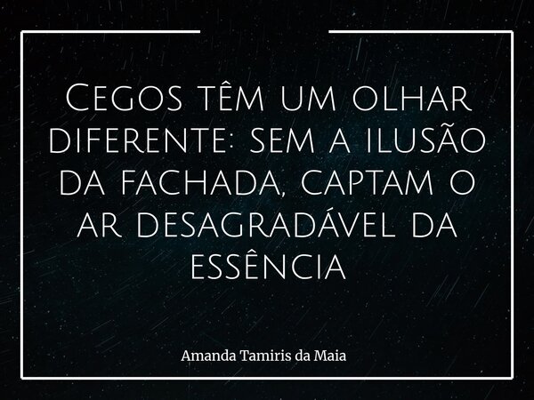 Cegos têm um olhar diferente: sem a ilusão da fachada, captam o ar desagradável da essência... Frase de Amanda Tamiris da Maia.