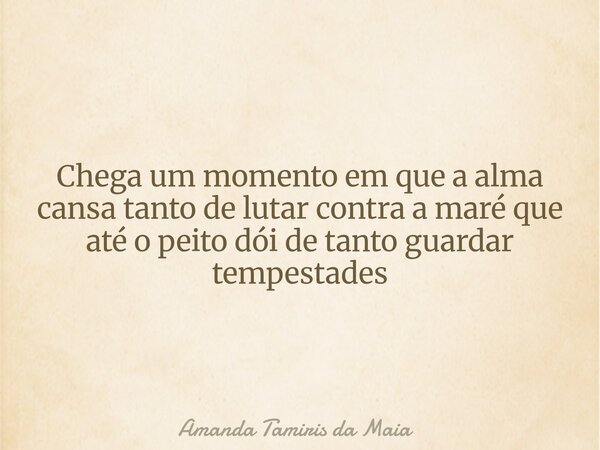 Chega um momento em que a alma cansa tanto de lutar contra a maré que até o peito dói de tanto guardar tempestades... Frase de Amanda Tamiris da Maia.