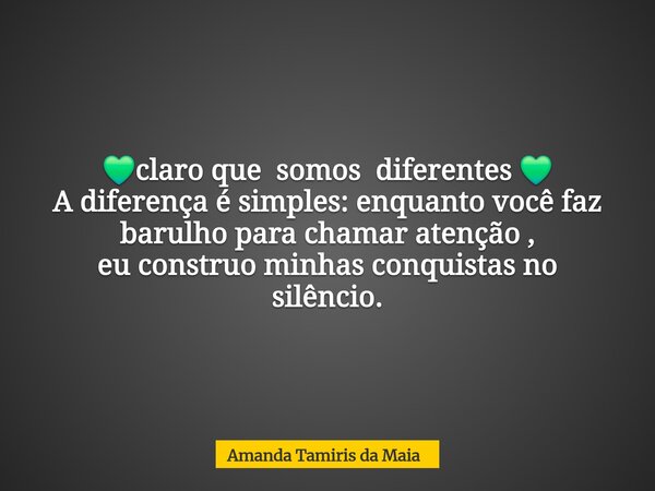 💚claro que somos diferentes 💚 A diferença é simples: enquanto você faz barulho para chamar atenção , eu construo minhas conquistas no silêncio.... Frase de Amanda Tamiris da Maia.