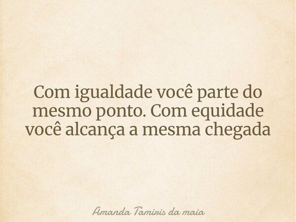 Com igualdade você parte do mesmo ponto. Com equidade você alcança a mesma chegada⁠... Frase de Amanda Tamiris da maia.