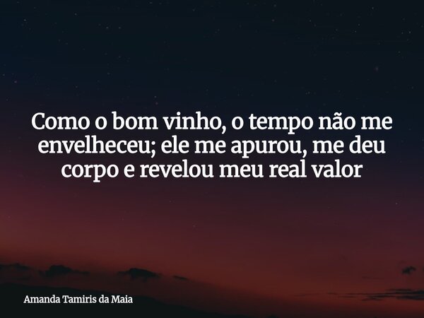Como o bom vinho, o tempo não me envelheceu; ele me apurou, me deu corpo e revelou meu real valor... Frase de Amanda Tamiris da Maia.