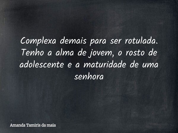 Complexa demais para ser rotulada. Tenho a alma de jovem, o rosto de adolescente e a maturidade de uma senhora... Frase de Amanda Tamiris da maia.