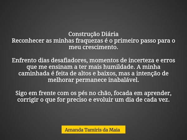 Construção Diária Reconhecer as minhas fraquezas é o primeiro passo para o meu crescimento. Enfrento dias desafiadores, momentos de incerteza e erros que me en... Frase de Amanda Tamiris da Maia.