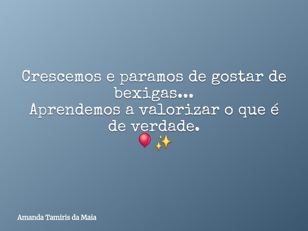 Crescemos e paramos de gostar de bexigas... Aprendemos a valorizar o que é de verdade. 🎈✨... Frase de Amanda Tamiris da Maia.