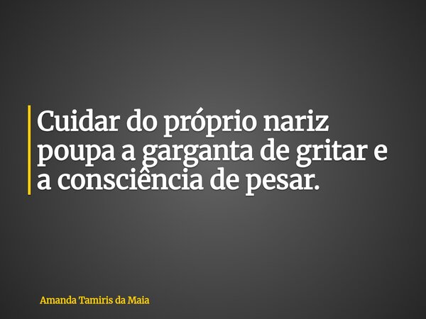 Cuidar do próprio nariz poupa a garganta de gritar e a consciência de pesar.... Frase de Amanda Tamiris da Maia.