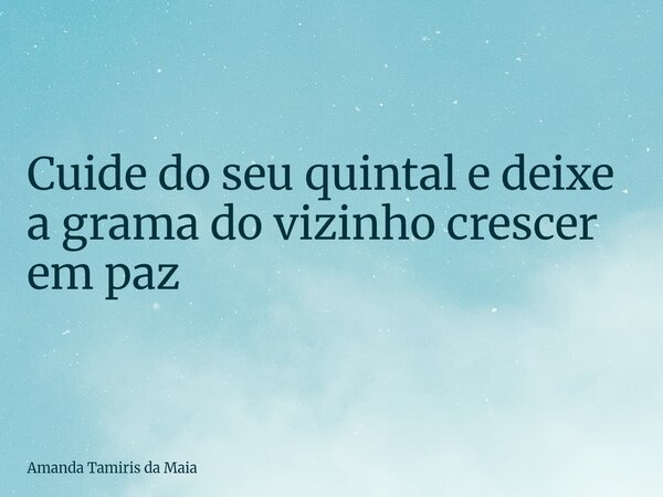Cuide do seu quintal e deixe a grama do vizinho crescer em paz... Frase de Amanda Tamiris da Maia.