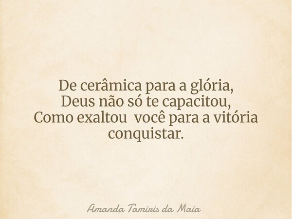 De cerâmica para a glória, Deus não só te capacitou, Como exaltou você para a vitória conquistar.... Frase de Amanda Tamiris da Maia.