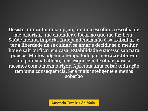 Desistir nunca foi uma opção, foi uma escolha: a escolha de me priorizar, me entender e focar no que me faz bem. Saúde mental importa. Independência não é só tr... Frase de Amanda Tamiris da Maia.