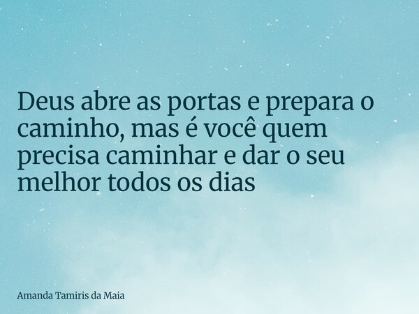 Deus abre as portas e prepara o caminho, mas é você quem precisa caminhar e dar o seu melhor todos os dias... Frase de Amanda Tamiris da Maia.